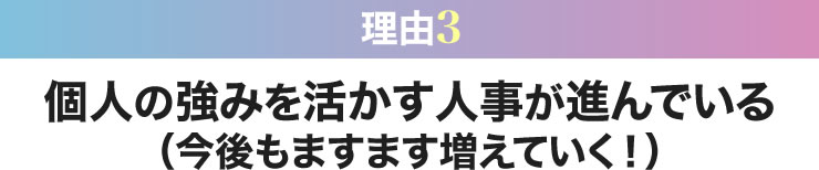 個人の強みを活かす人事が進んでいる（今後もますます増えていく！）