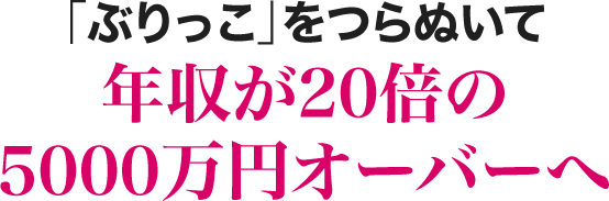 「ぶりっこ」をつらぬいて年収が２０倍の５０００万円オーバーへ