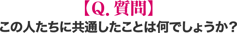 【Ｑ．質問】この人たちに共通したことは何でしょうか？