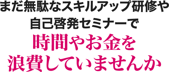 まだ無駄なスキルアップ研修や自己啓発セミナーで時間やお金を浪費していませんか