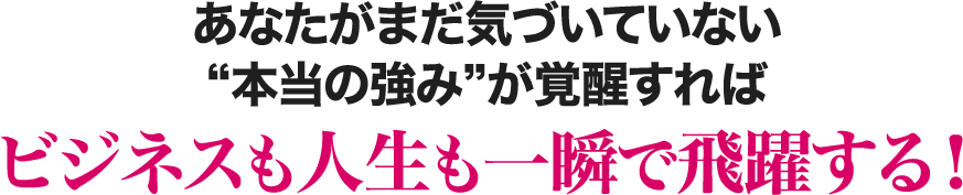 あなたがまだ気づいていない”本当の強み”が覚醒すればビジネスも人生も一瞬で飛躍する！